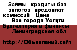 Займы, кредиты без залогов, предоплат, комиссий › Цена ­ 3 000 000 - Все города Услуги » Бухгалтерия и финансы   . Ленинградская обл.